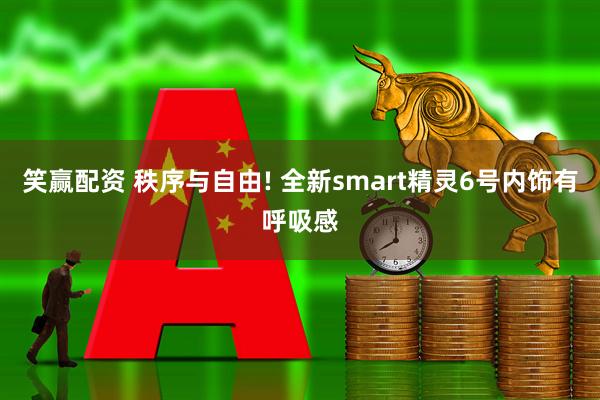 笑赢配资 秩序与自由! 全新smart精灵6号内饰有呼吸感