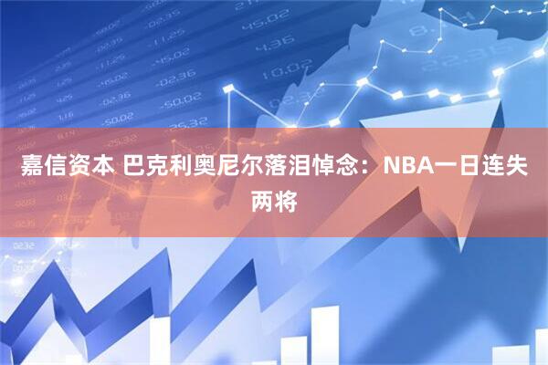 嘉信资本 巴克利奥尼尔落泪悼念：NBA一日连失两将