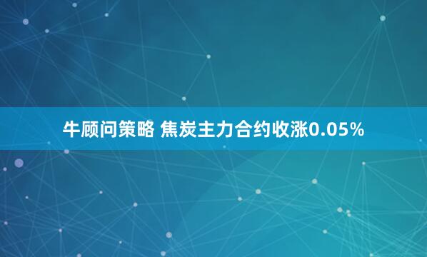 牛顾问策略 焦炭主力合约收涨0.05%